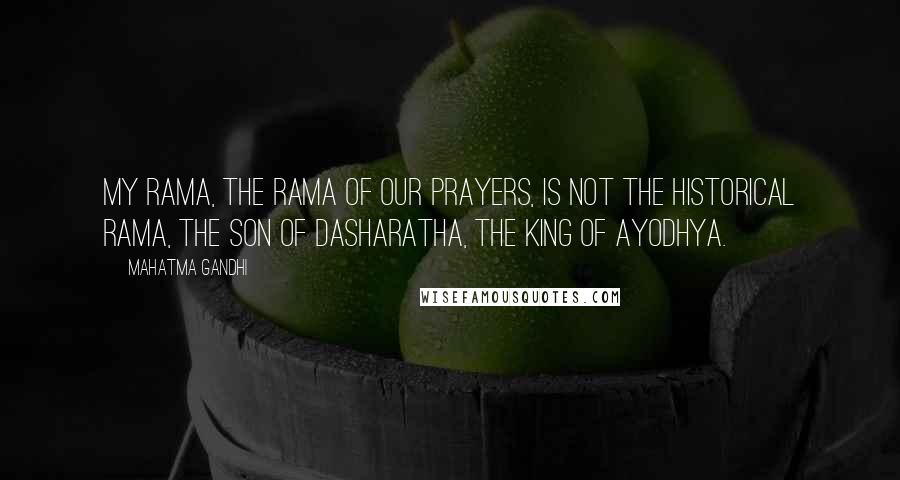Mahatma Gandhi Quotes: My Rama, the Rama of our prayers, is not the historical Rama, the son of Dasharatha, the king of Ayodhya.