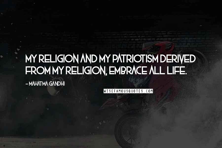 Mahatma Gandhi Quotes: My religion and my patriotism derived from my religion, embrace all life.