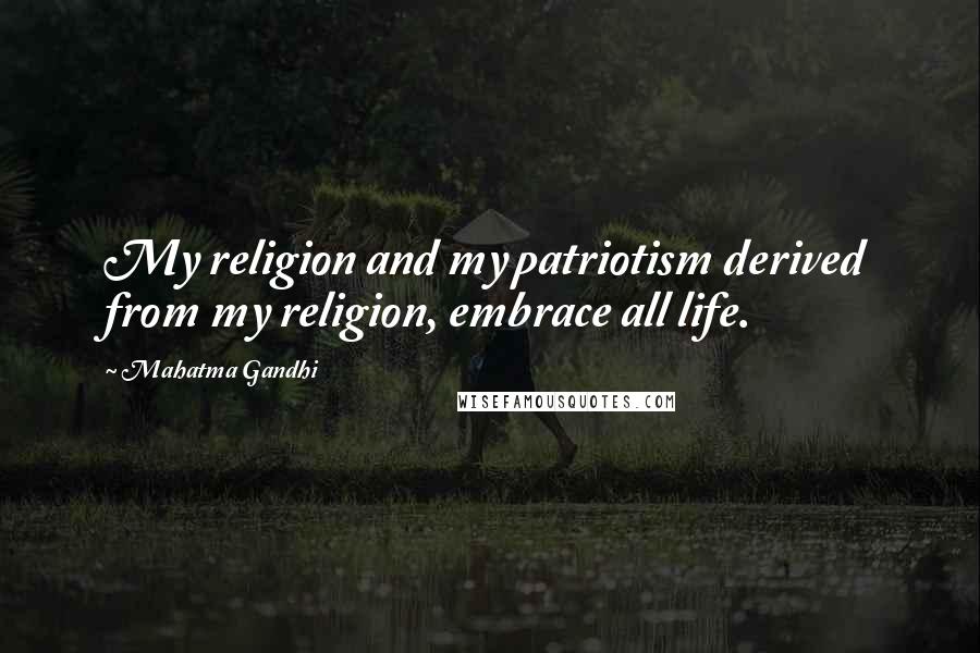 Mahatma Gandhi Quotes: My religion and my patriotism derived from my religion, embrace all life.