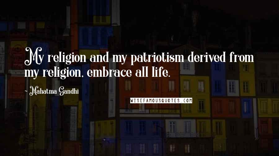 Mahatma Gandhi Quotes: My religion and my patriotism derived from my religion, embrace all life.