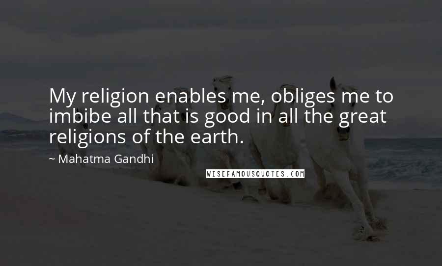 Mahatma Gandhi Quotes: My religion enables me, obliges me to imbibe all that is good in all the great religions of the earth.