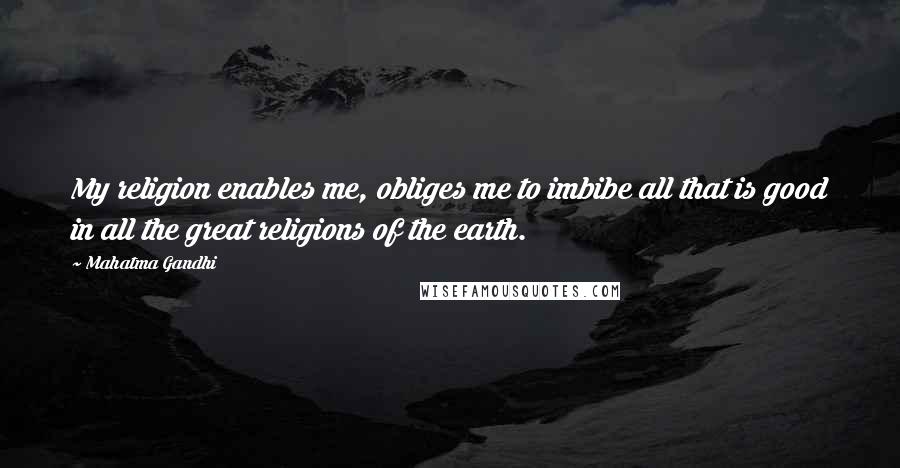 Mahatma Gandhi Quotes: My religion enables me, obliges me to imbibe all that is good in all the great religions of the earth.