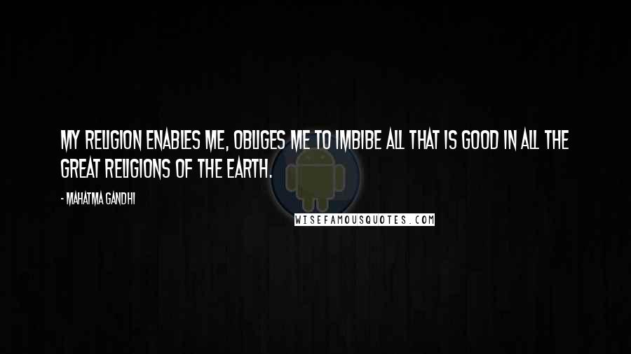 Mahatma Gandhi Quotes: My religion enables me, obliges me to imbibe all that is good in all the great religions of the earth.