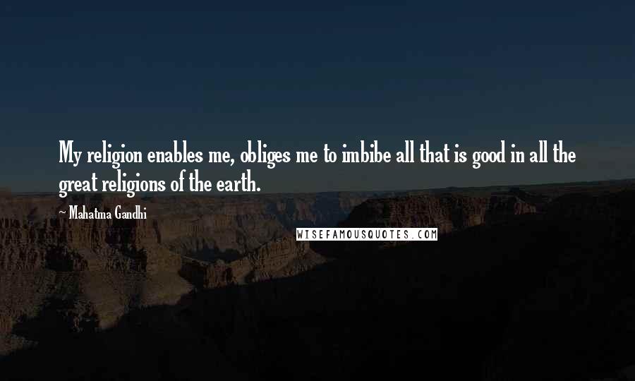 Mahatma Gandhi Quotes: My religion enables me, obliges me to imbibe all that is good in all the great religions of the earth.