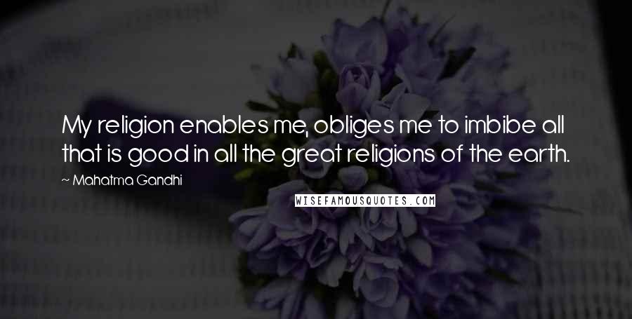 Mahatma Gandhi Quotes: My religion enables me, obliges me to imbibe all that is good in all the great religions of the earth.