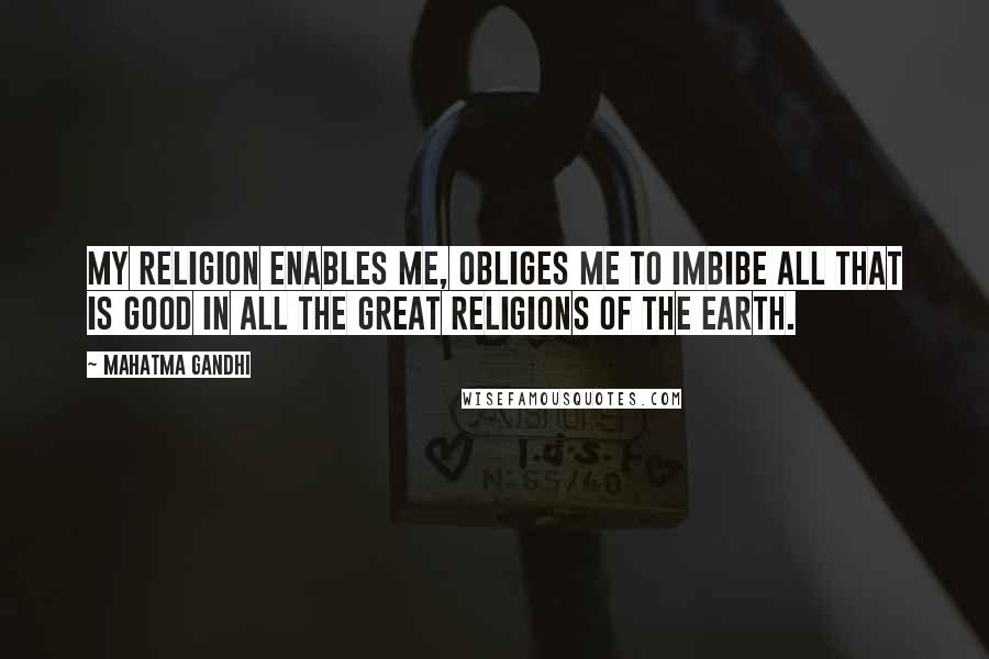 Mahatma Gandhi Quotes: My religion enables me, obliges me to imbibe all that is good in all the great religions of the earth.