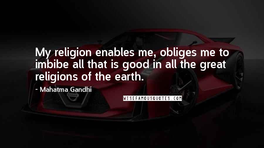 Mahatma Gandhi Quotes: My religion enables me, obliges me to imbibe all that is good in all the great religions of the earth.