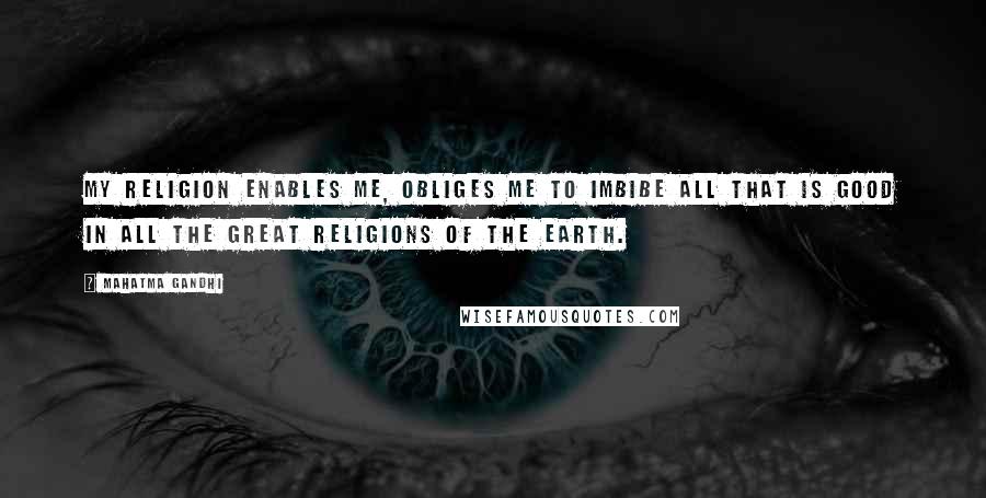 Mahatma Gandhi Quotes: My religion enables me, obliges me to imbibe all that is good in all the great religions of the earth.