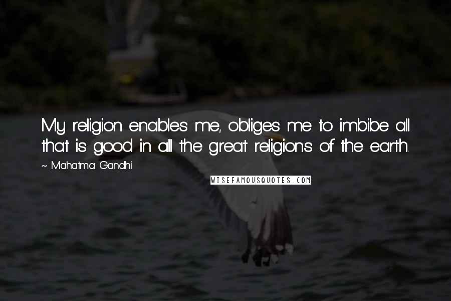 Mahatma Gandhi Quotes: My religion enables me, obliges me to imbibe all that is good in all the great religions of the earth.