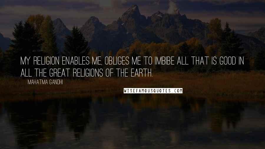 Mahatma Gandhi Quotes: My religion enables me, obliges me to imbibe all that is good in all the great religions of the earth.