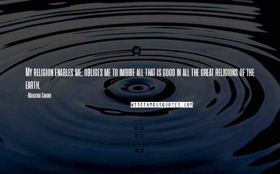 Mahatma Gandhi Quotes: My religion enables me, obliges me to imbibe all that is good in all the great religions of the earth.