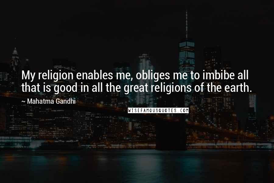 Mahatma Gandhi Quotes: My religion enables me, obliges me to imbibe all that is good in all the great religions of the earth.