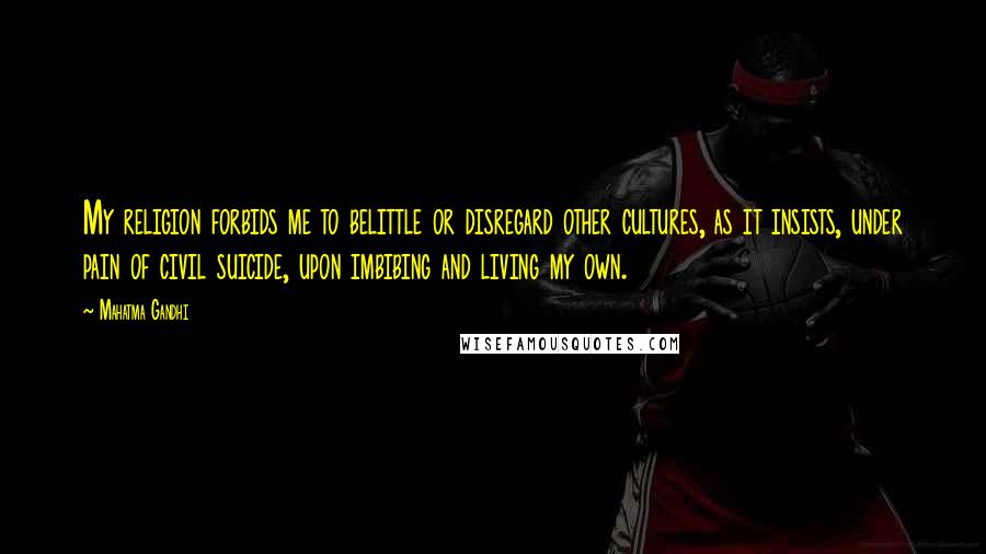 Mahatma Gandhi Quotes: My religion forbids me to belittle or disregard other cultures, as it insists, under pain of civil suicide, upon imbibing and living my own.