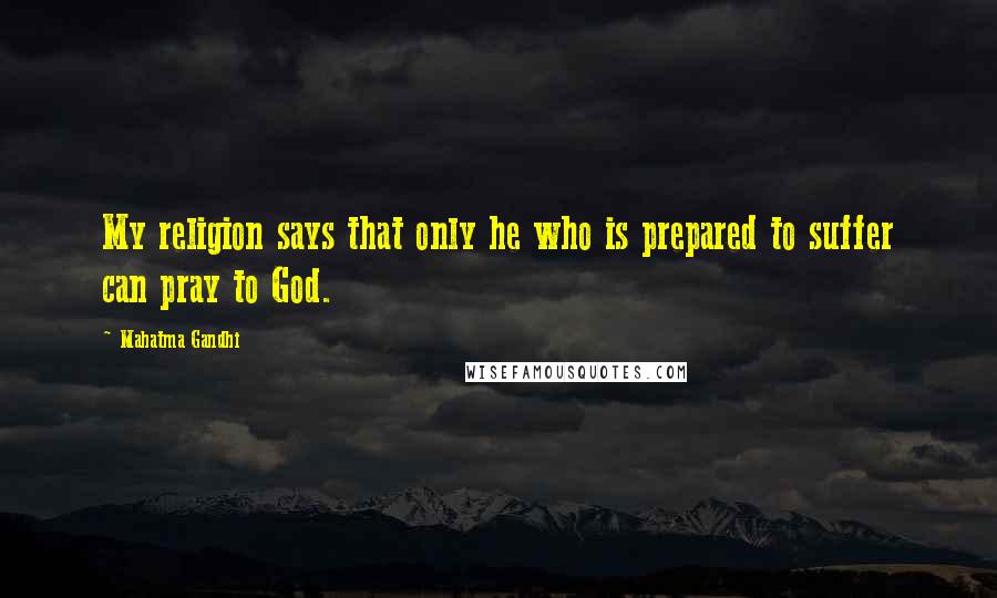 Mahatma Gandhi Quotes: My religion says that only he who is prepared to suffer can pray to God.
