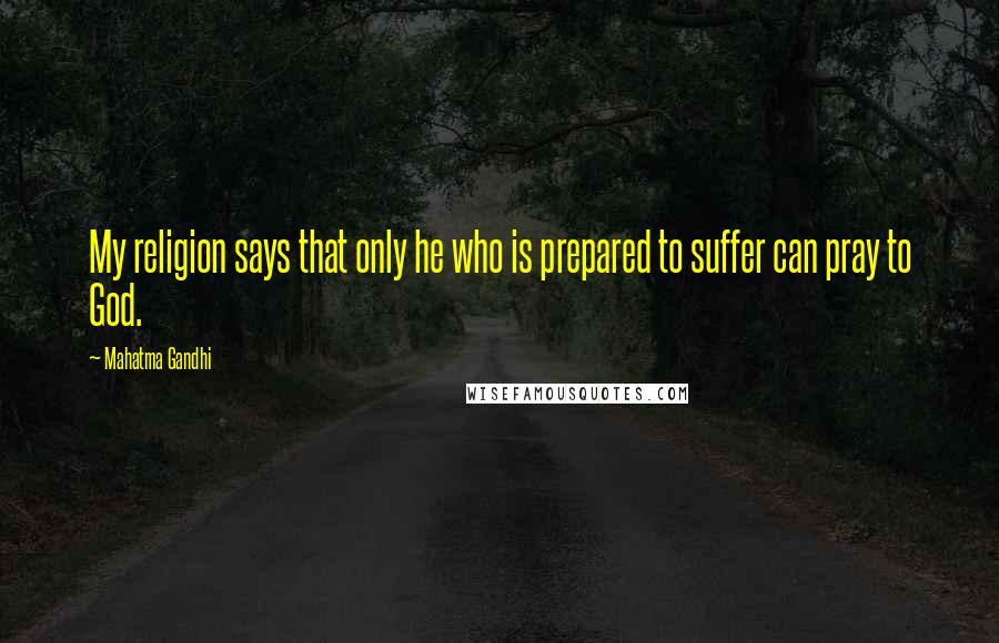 Mahatma Gandhi Quotes: My religion says that only he who is prepared to suffer can pray to God.