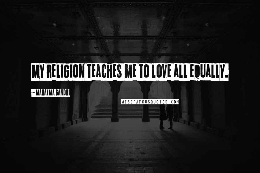 Mahatma Gandhi Quotes: My religion teaches me to love all equally.