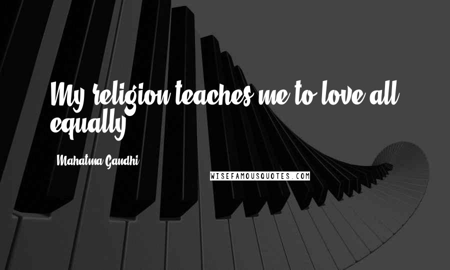 Mahatma Gandhi Quotes: My religion teaches me to love all equally.