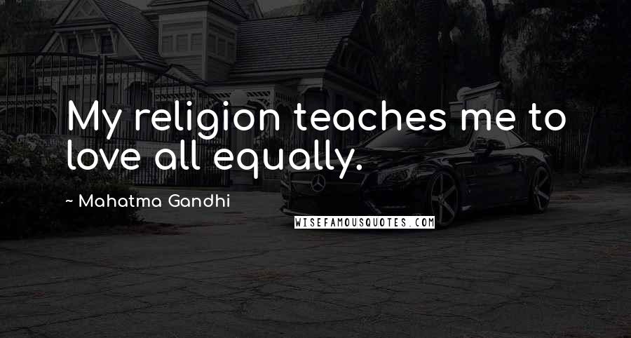 Mahatma Gandhi Quotes: My religion teaches me to love all equally.