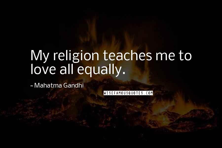 Mahatma Gandhi Quotes: My religion teaches me to love all equally.
