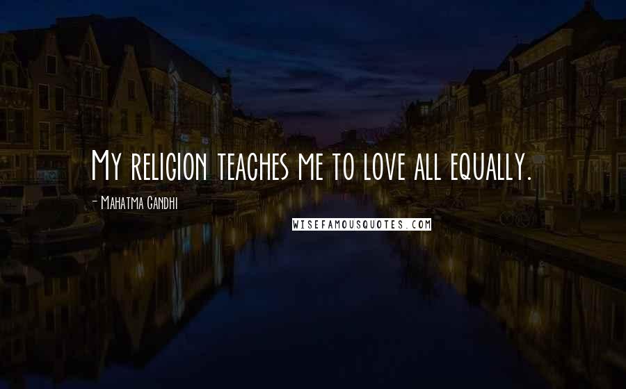 Mahatma Gandhi Quotes: My religion teaches me to love all equally.