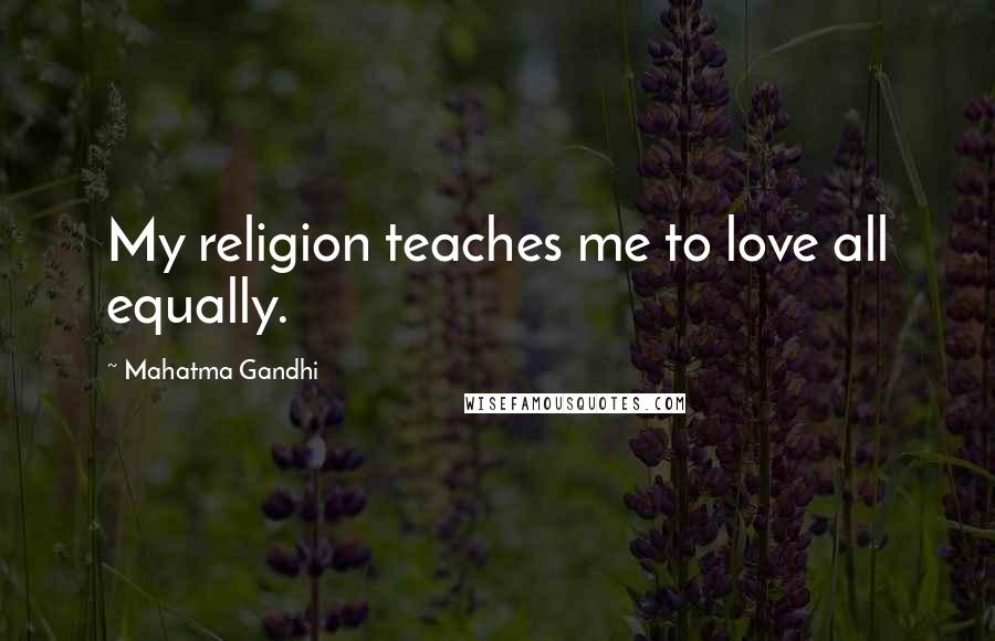 Mahatma Gandhi Quotes: My religion teaches me to love all equally.