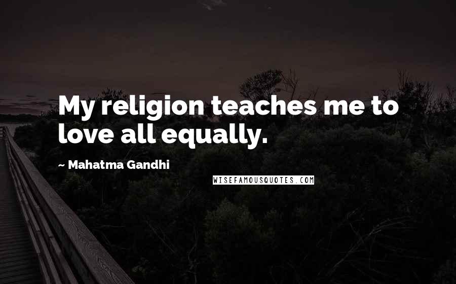Mahatma Gandhi Quotes: My religion teaches me to love all equally.