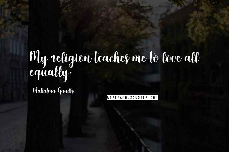 Mahatma Gandhi Quotes: My religion teaches me to love all equally.