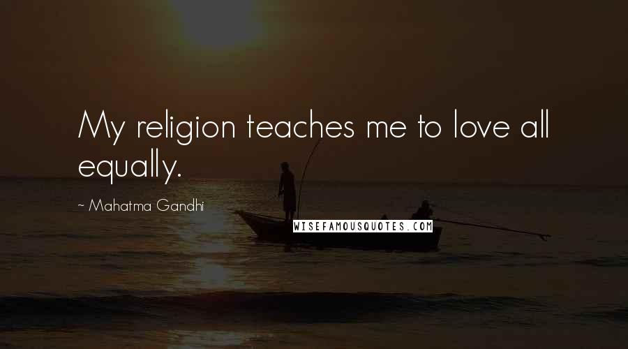 Mahatma Gandhi Quotes: My religion teaches me to love all equally.