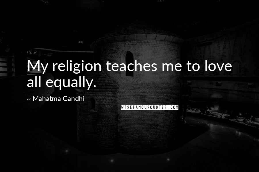 Mahatma Gandhi Quotes: My religion teaches me to love all equally.