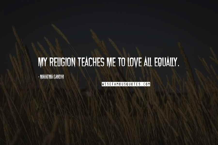 Mahatma Gandhi Quotes: My religion teaches me to love all equally.