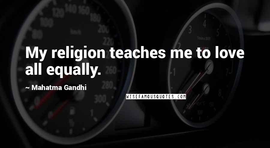 Mahatma Gandhi Quotes: My religion teaches me to love all equally.