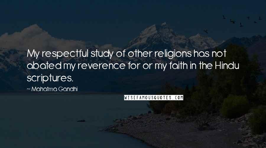 Mahatma Gandhi Quotes: My respectful study of other religions has not abated my reverence for or my faith in the Hindu scriptures.