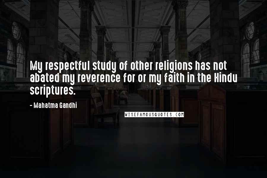 Mahatma Gandhi Quotes: My respectful study of other religions has not abated my reverence for or my faith in the Hindu scriptures.