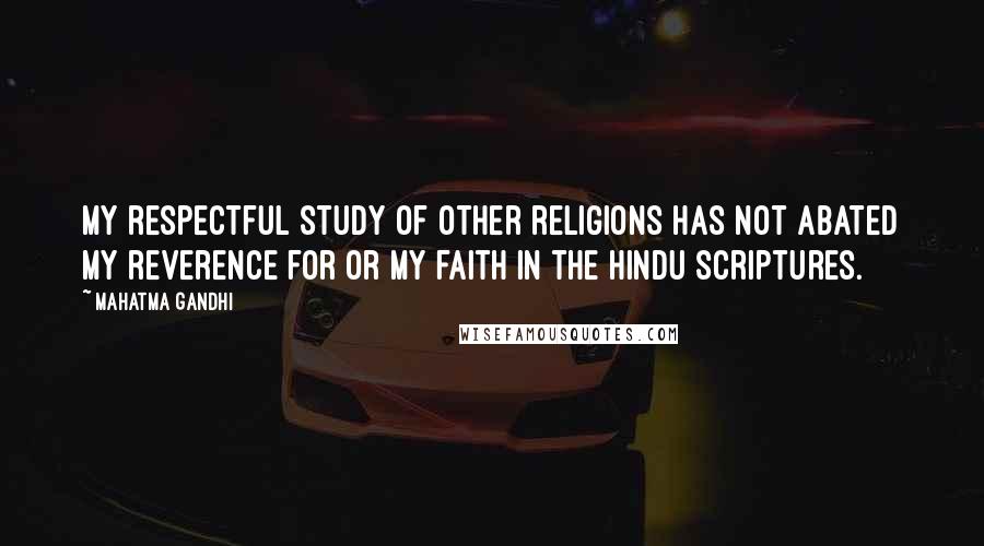 Mahatma Gandhi Quotes: My respectful study of other religions has not abated my reverence for or my faith in the Hindu scriptures.