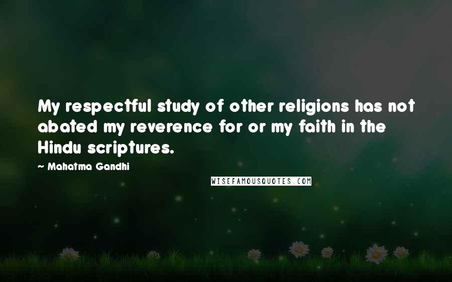 Mahatma Gandhi Quotes: My respectful study of other religions has not abated my reverence for or my faith in the Hindu scriptures.