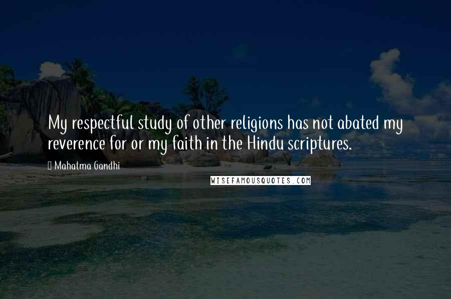 Mahatma Gandhi Quotes: My respectful study of other religions has not abated my reverence for or my faith in the Hindu scriptures.