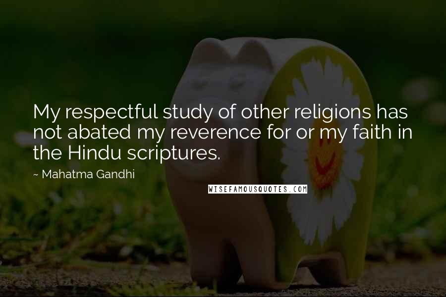 Mahatma Gandhi Quotes: My respectful study of other religions has not abated my reverence for or my faith in the Hindu scriptures.