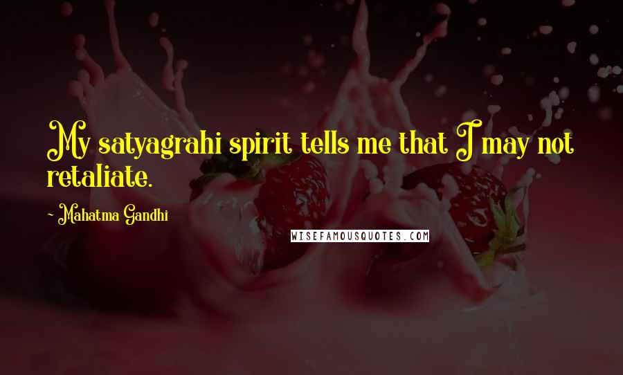 Mahatma Gandhi Quotes: My satyagrahi spirit tells me that I may not retaliate.
