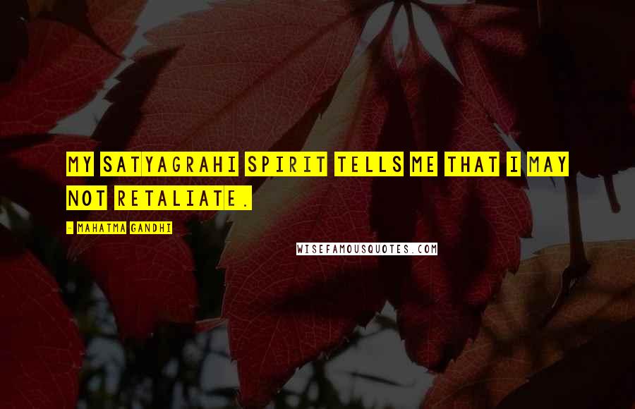 Mahatma Gandhi Quotes: My satyagrahi spirit tells me that I may not retaliate.