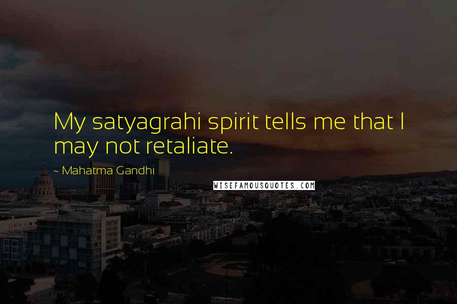 Mahatma Gandhi Quotes: My satyagrahi spirit tells me that I may not retaliate.