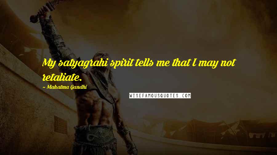 Mahatma Gandhi Quotes: My satyagrahi spirit tells me that I may not retaliate.