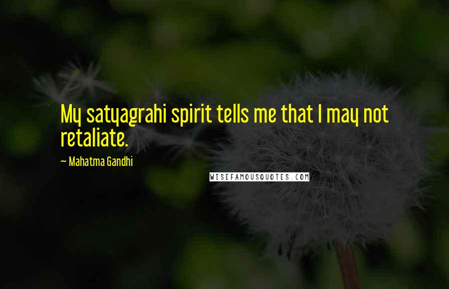 Mahatma Gandhi Quotes: My satyagrahi spirit tells me that I may not retaliate.