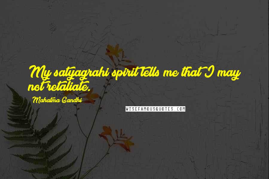 Mahatma Gandhi Quotes: My satyagrahi spirit tells me that I may not retaliate.
