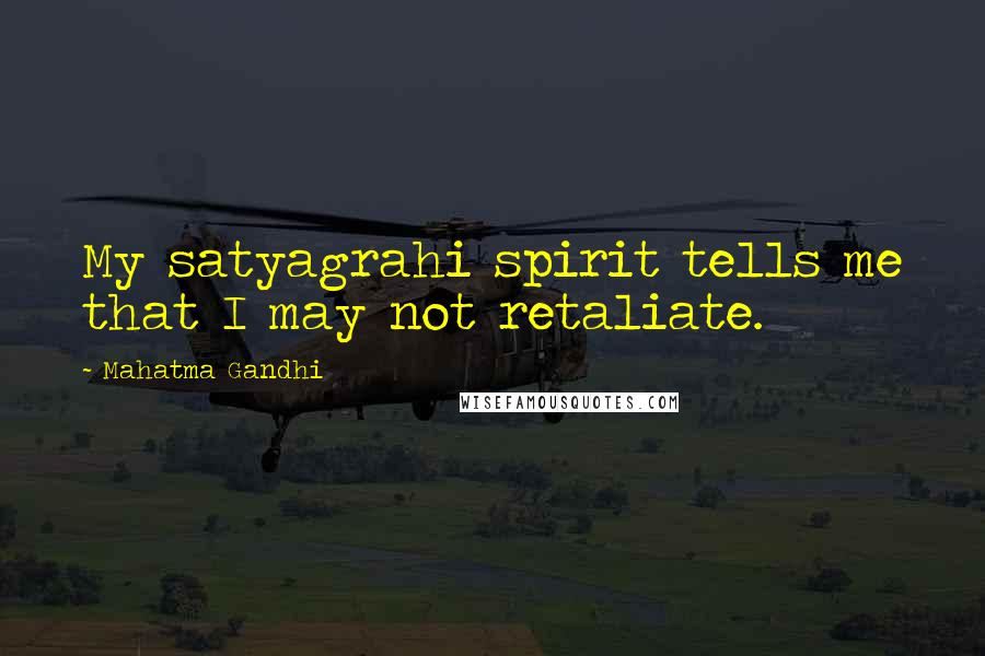 Mahatma Gandhi Quotes: My satyagrahi spirit tells me that I may not retaliate.