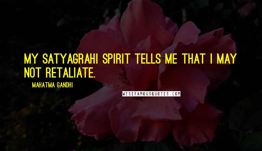 Mahatma Gandhi Quotes: My satyagrahi spirit tells me that I may not retaliate.