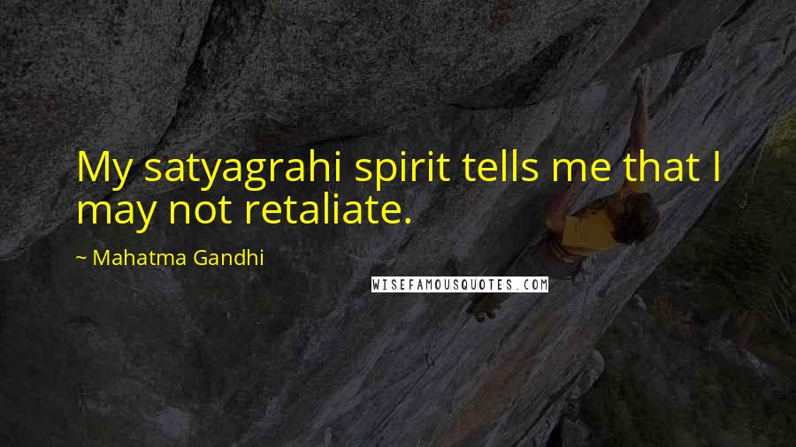 Mahatma Gandhi Quotes: My satyagrahi spirit tells me that I may not retaliate.