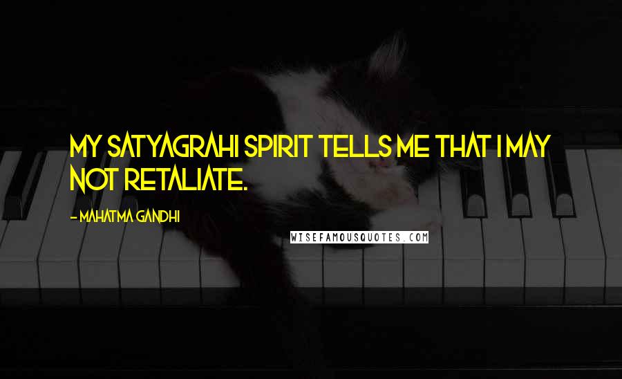 Mahatma Gandhi Quotes: My satyagrahi spirit tells me that I may not retaliate.