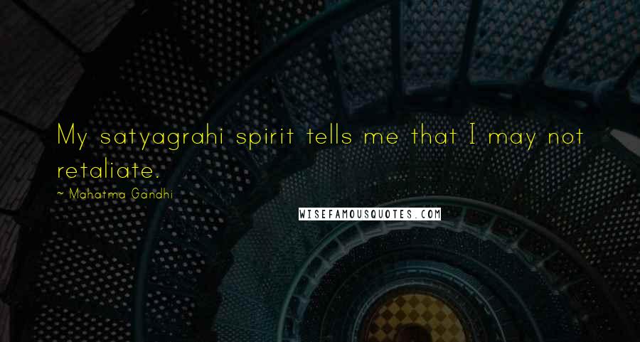 Mahatma Gandhi Quotes: My satyagrahi spirit tells me that I may not retaliate.
