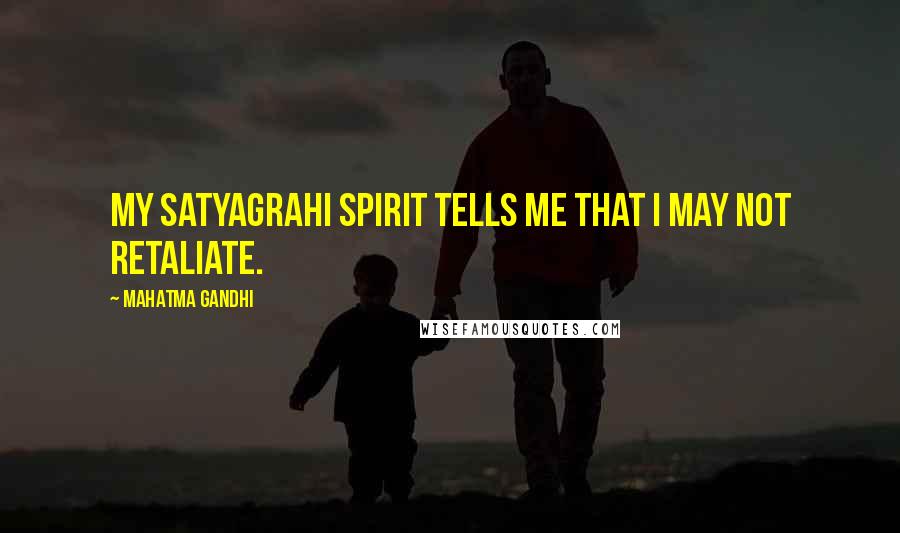 Mahatma Gandhi Quotes: My satyagrahi spirit tells me that I may not retaliate.