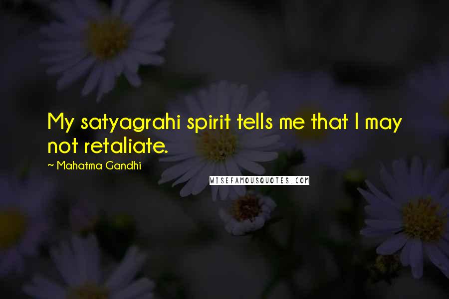 Mahatma Gandhi Quotes: My satyagrahi spirit tells me that I may not retaliate.